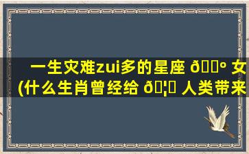 一生灾难zui
多的星座 🐺 女(什么生肖曾经给 🦉 人类带来灾难)